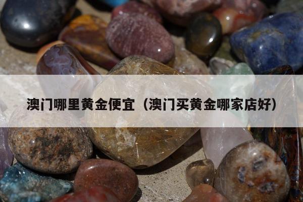 澳门哪里黄金便宜（澳门买黄金哪家店好）
