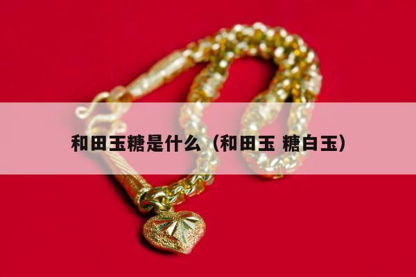 和田玉糖是什么（和田玉 糖白玉）