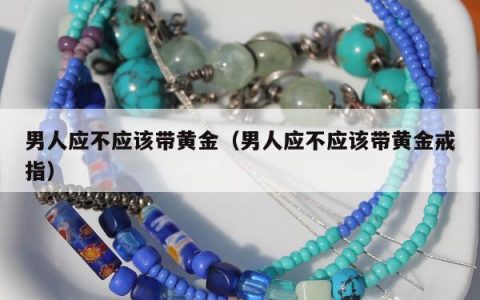 男人应不应该带黄金（男人应不应该带黄金戒指）