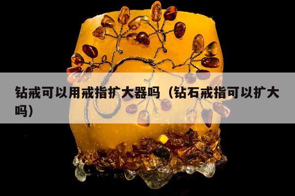钻戒可以用戒指扩大器吗（钻石戒指可以扩大吗）
