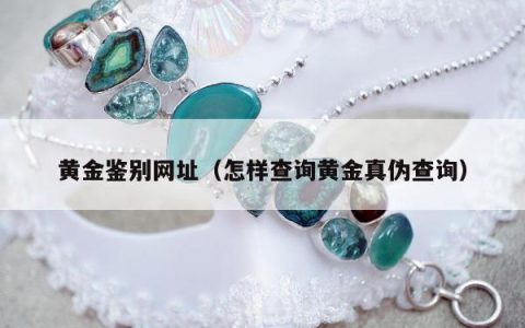 黄金鉴别网址（怎样查询黄金真伪查询）