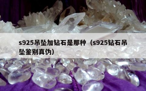 s925吊坠加钻石是那种（s925钻石吊坠鉴别真伪）