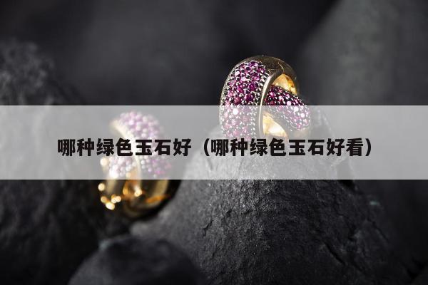 哪种绿色玉石好（哪种绿色玉石好看）