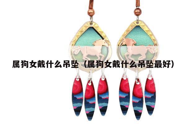 属狗女戴什么吊坠（属狗女戴什么吊坠最好）