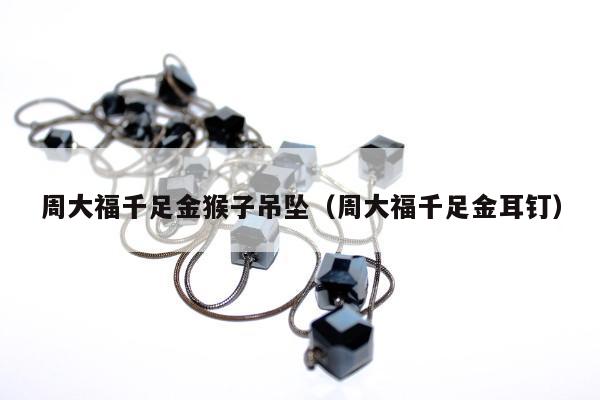 周大福千足金猴子吊坠（周大福千足金耳钉）