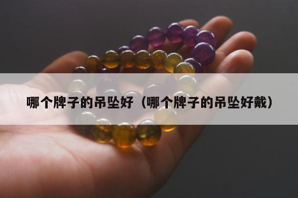 哪个牌子的吊坠好（哪个牌子的吊坠好戴）