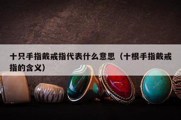 十只手指戴戒指代表什么意思（十根手指戴戒指的含义）
