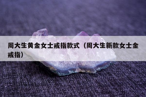 周大生黄金女士戒指款式（周大生新款女士金戒指）
