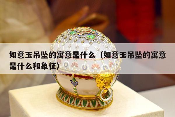如意玉吊坠的寓意是什么（如意玉吊坠的寓意是什么和象征）