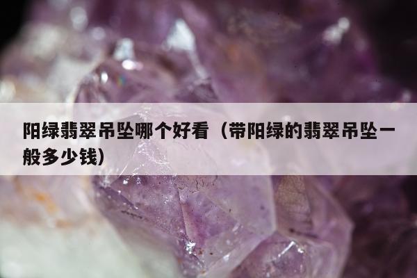 阳绿翡翠吊坠哪个好看（带阳绿的翡翠吊坠一般多少钱）