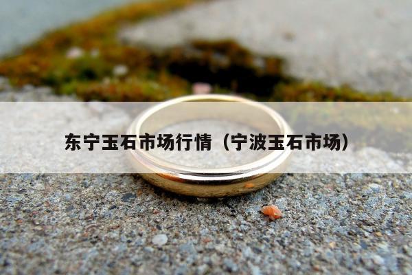东宁玉石市场行情（宁波玉石市场）