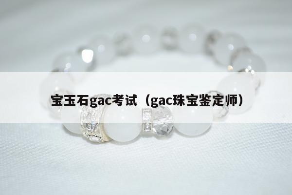 宝玉石gac考试（gac珠宝鉴定师）