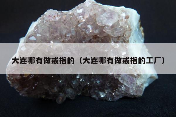 大连哪有做戒指的（大连哪有做戒指的工厂）