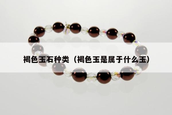 褐色玉石种类（褐色玉是属于什么玉）