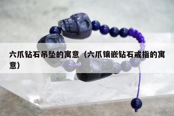 六爪钻石吊坠的寓意（六爪镶嵌钻石戒指的寓意）