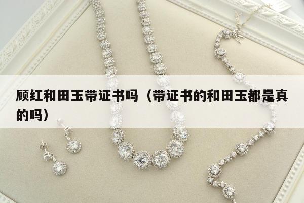顾红和田玉带证书吗（带证书的和田玉都是真的吗）