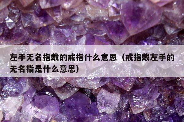 左手无名指戴的戒指什么意思（戒指戴左手的无名指是什么意思）