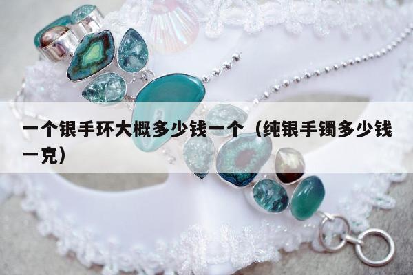 一个银手环大概多少钱一个（纯银手镯多少钱一克）