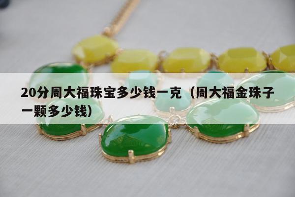 0分周大福珠宝多少钱一克（周大福金珠子一颗多少钱）"