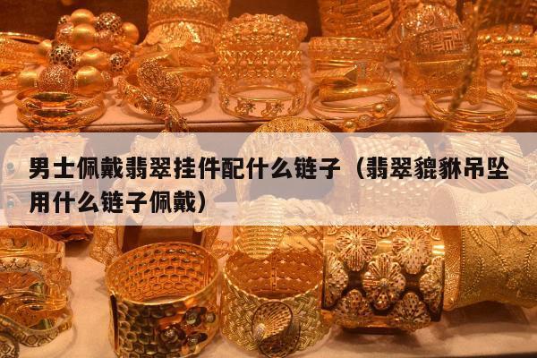 男士佩戴翡翠挂件配什么链子（翡翠貔貅吊坠用什么链子佩戴）
