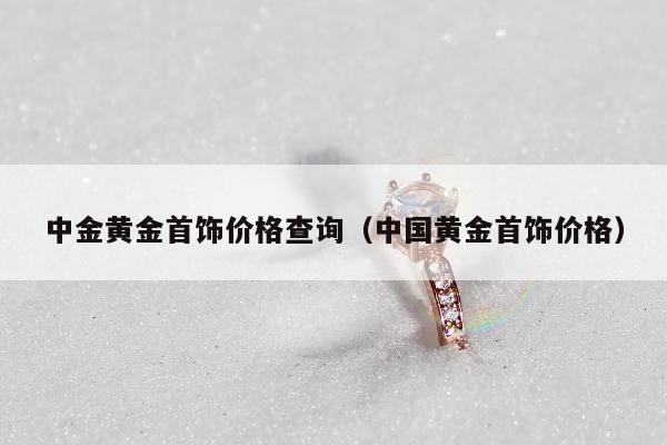 中金黄金首饰价格查询（中国黄金首饰价格）