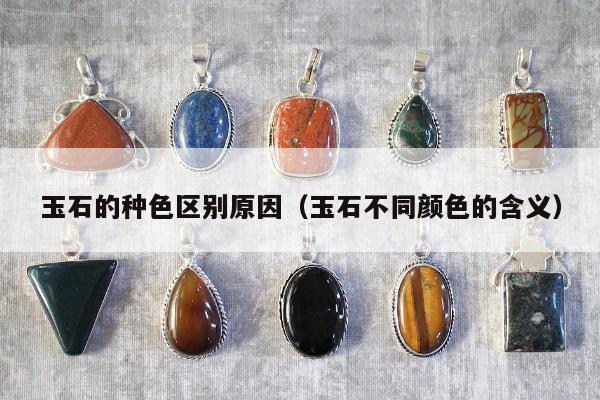 玉石的种色区别原因（玉石不同颜色的含义）