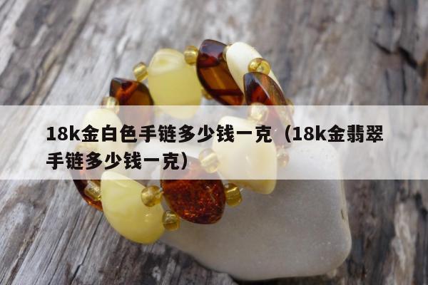 8k金白色手链多少钱一克（18k金翡翠手链多少钱一克）"