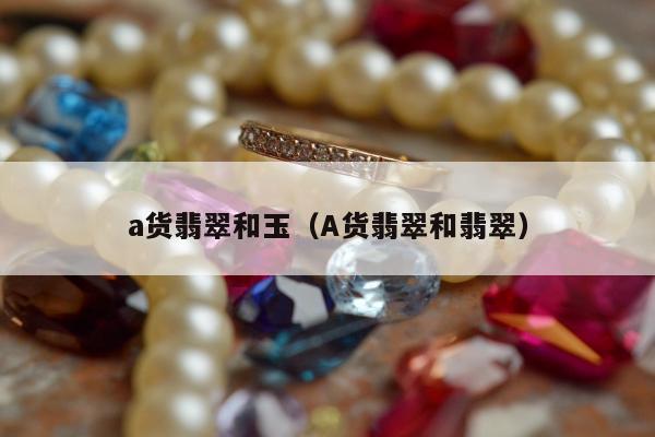 a货翡翠和玉（A货翡翠和翡翠）