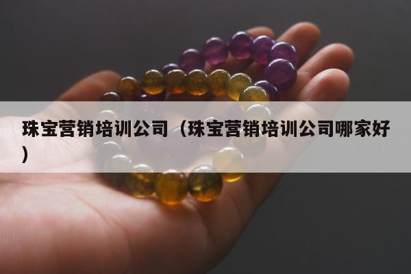 珠宝营销培训公司（珠宝营销培训公司哪家好）