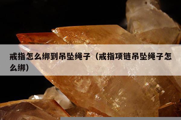 戒指怎么绑到吊坠绳子（戒指项链吊坠绳子怎么绑）