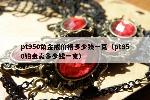 pt950铂金戒价格多少钱一克（pt950铂金卖多少钱一克）