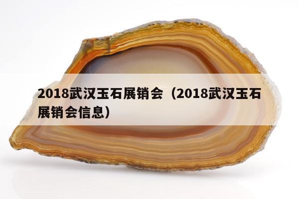 018武汉玉石展销会（2018武汉玉石展销会信息）"