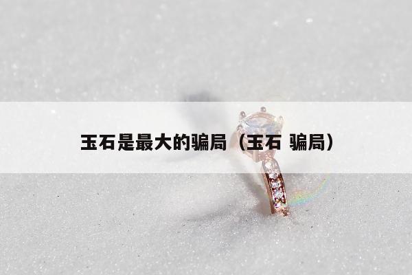 玉石是最大的骗局（玉石 骗局）