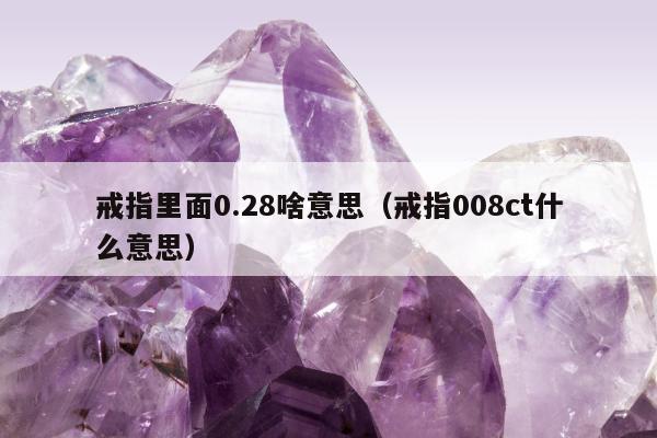 戒指里面0.28啥意思（戒指008ct什么意思）