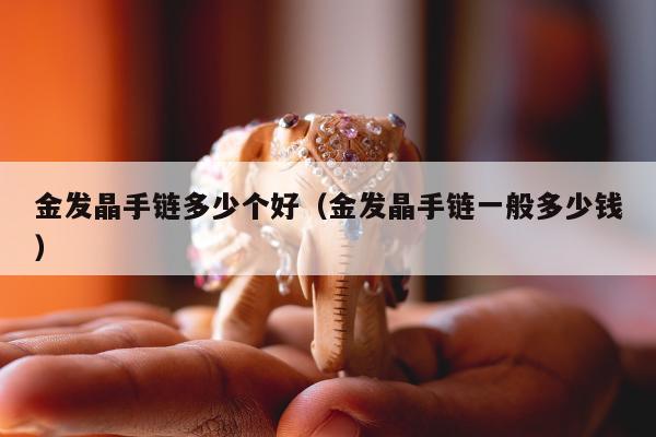 金发晶手链多少个好（金发晶手链一般多少钱）