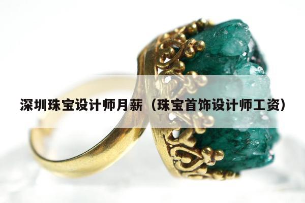 深圳珠宝设计师月薪（珠宝首饰设计师工资）