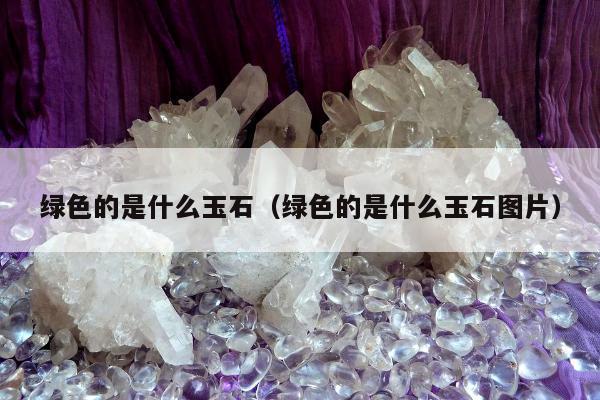 绿色的是什么玉石（绿色的是什么玉石图片）