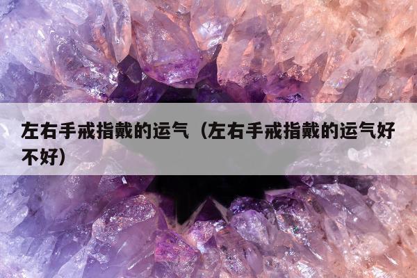 左右手戒指戴的运气（左右手戒指戴的运气好不好）