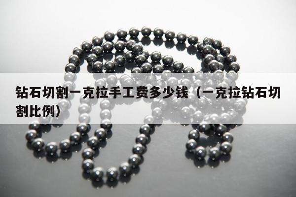 钻石切割一克拉手工费多少钱（一克拉钻石切割比例）