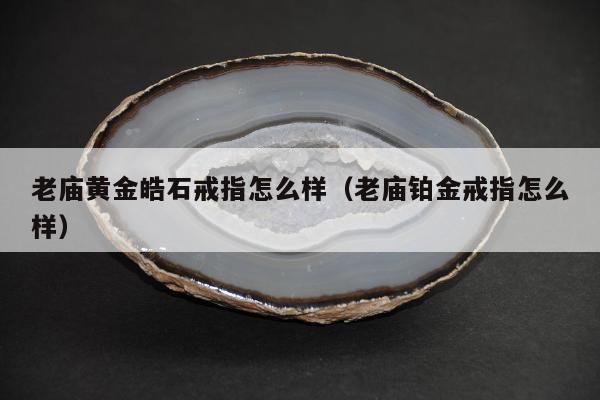 老庙黄金皓石戒指怎么样（老庙铂金戒指怎么样）