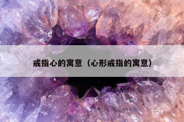 戒指心的寓意（心形戒指的寓意）