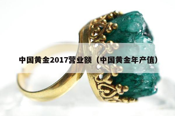 中国黄金2017营业额（中国黄金年产值）