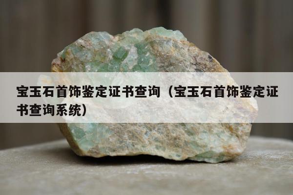 宝玉石首饰鉴定证书查询（宝玉石首饰鉴定证书查询系统）