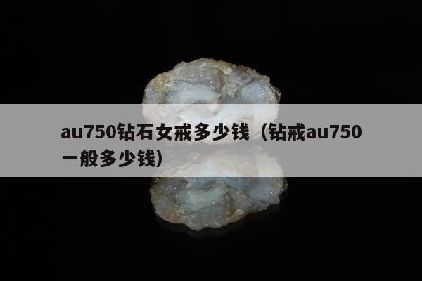 au750钻石女戒多少钱（钻戒au750一般多少钱）