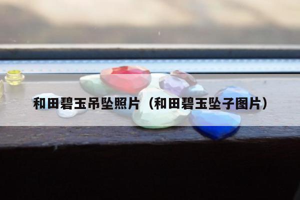 和田碧玉吊坠照片（和田碧玉坠子图片）