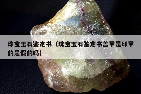 珠宝玉石鉴定书（珠宝玉石鉴定书盖章是印章的是假的吗）
