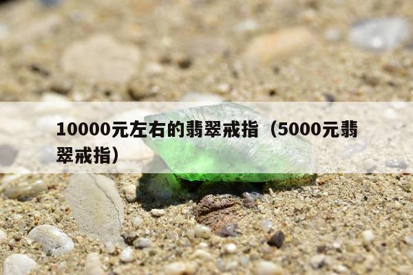 0000元左右的翡翠戒指（5000元翡翠戒指）"