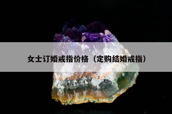 女士订婚戒指价格（定购结婚戒指）