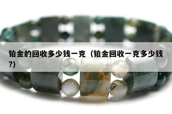 铂金的回收多少钱一克（铂金回收一克多少钱?）