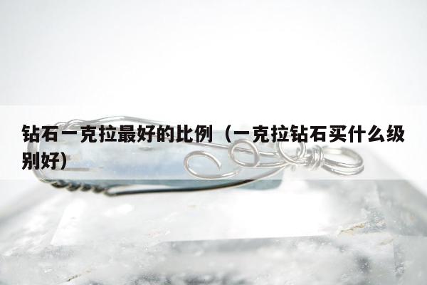 钻石一克拉最好的比例（一克拉钻石买什么级别好）